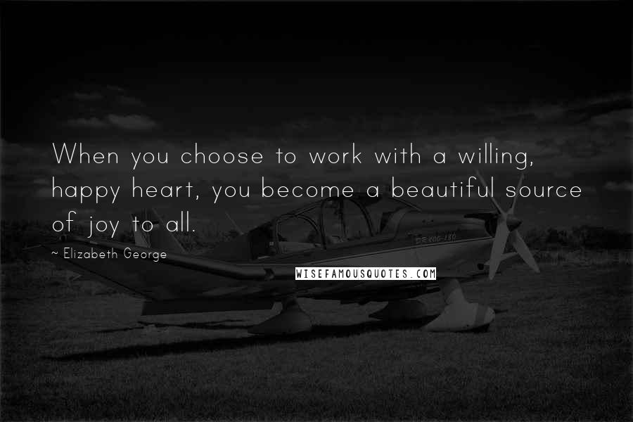 Elizabeth George Quotes: When you choose to work with a willing, happy heart, you become a beautiful source of joy to all.