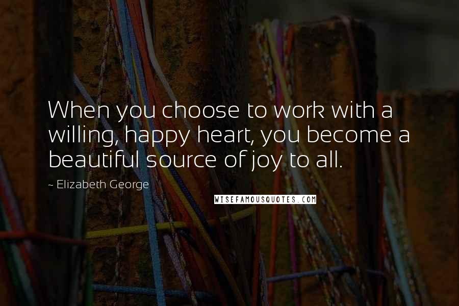 Elizabeth George Quotes: When you choose to work with a willing, happy heart, you become a beautiful source of joy to all.