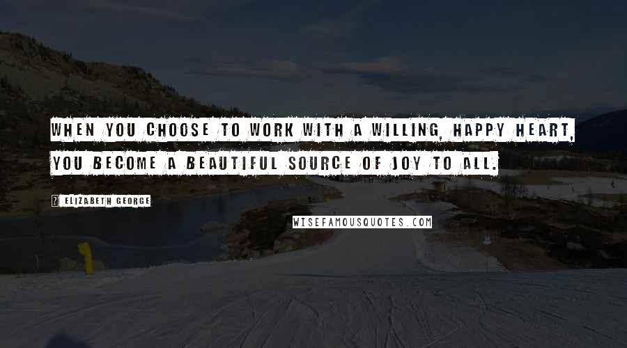 Elizabeth George Quotes: When you choose to work with a willing, happy heart, you become a beautiful source of joy to all.