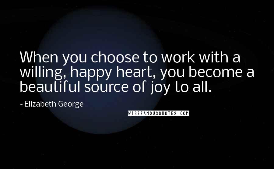 Elizabeth George Quotes: When you choose to work with a willing, happy heart, you become a beautiful source of joy to all.