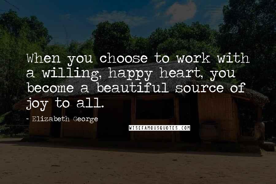 Elizabeth George Quotes: When you choose to work with a willing, happy heart, you become a beautiful source of joy to all.