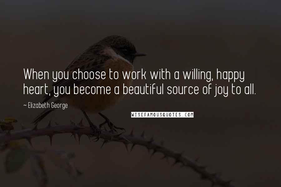 Elizabeth George Quotes: When you choose to work with a willing, happy heart, you become a beautiful source of joy to all.