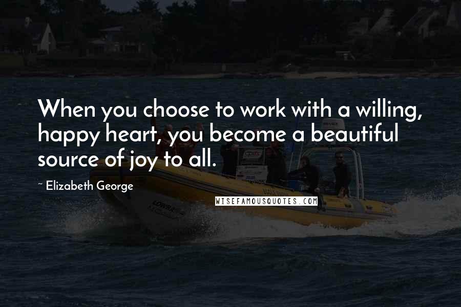 Elizabeth George Quotes: When you choose to work with a willing, happy heart, you become a beautiful source of joy to all.