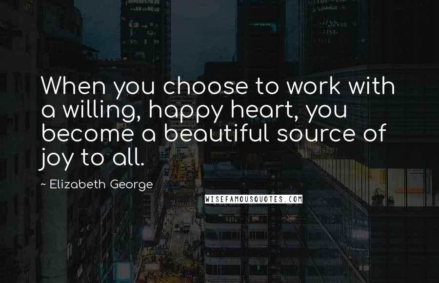 Elizabeth George Quotes: When you choose to work with a willing, happy heart, you become a beautiful source of joy to all.