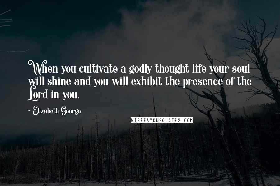 Elizabeth George Quotes: When you cultivate a godly thought life your soul will shine and you will exhibit the presence of the Lord in you.