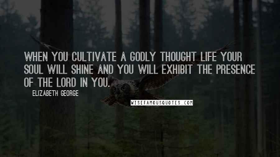 Elizabeth George Quotes: When you cultivate a godly thought life your soul will shine and you will exhibit the presence of the Lord in you.