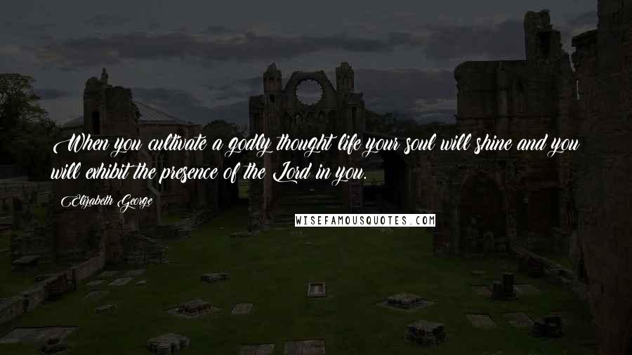 Elizabeth George Quotes: When you cultivate a godly thought life your soul will shine and you will exhibit the presence of the Lord in you.