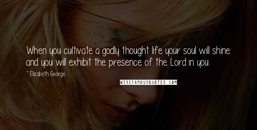 Elizabeth George Quotes: When you cultivate a godly thought life your soul will shine and you will exhibit the presence of the Lord in you.