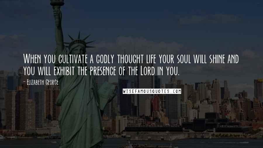 Elizabeth George Quotes: When you cultivate a godly thought life your soul will shine and you will exhibit the presence of the Lord in you.