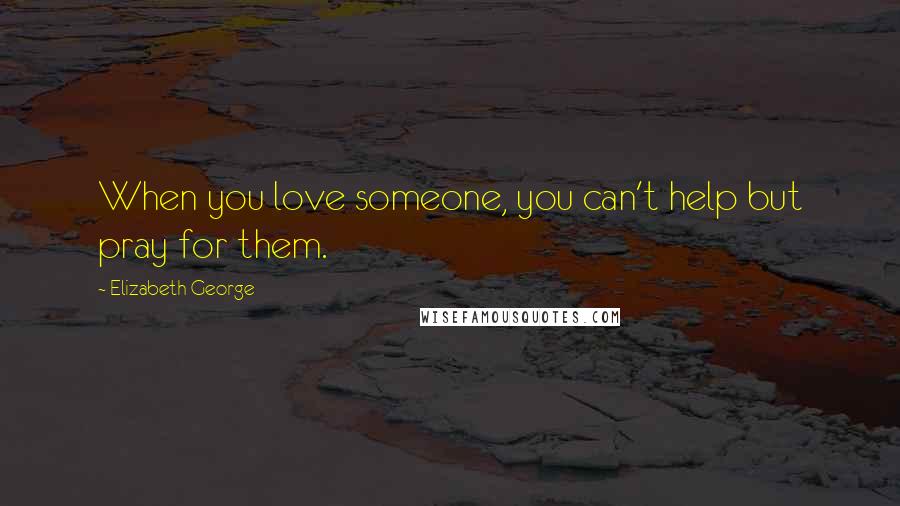 Elizabeth George Quotes: When you love someone, you can't help but pray for them.