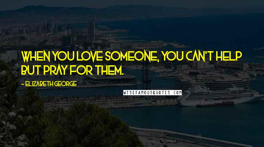 Elizabeth George Quotes: When you love someone, you can't help but pray for them.