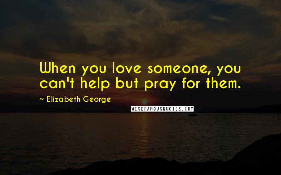 Elizabeth George Quotes: When you love someone, you can't help but pray for them.