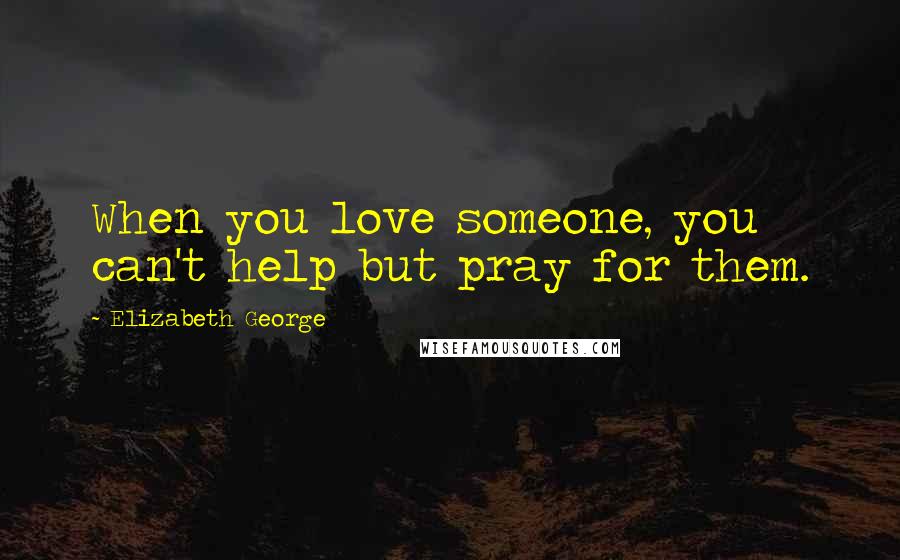 Elizabeth George Quotes: When you love someone, you can't help but pray for them.