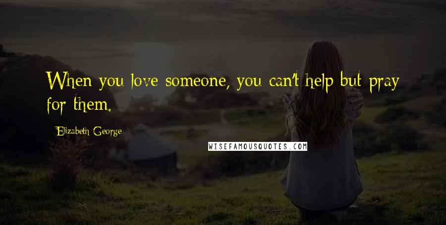 Elizabeth George Quotes: When you love someone, you can't help but pray for them.