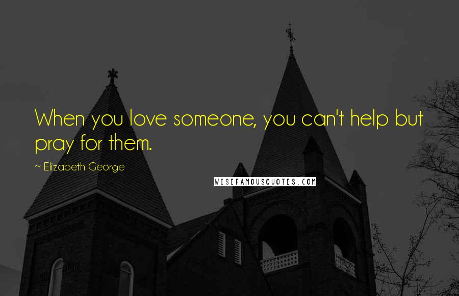Elizabeth George Quotes: When you love someone, you can't help but pray for them.