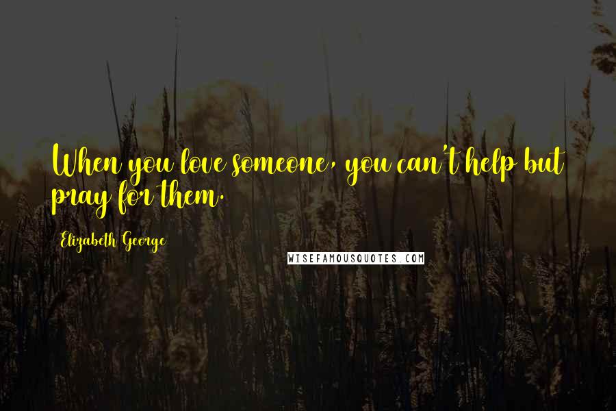 Elizabeth George Quotes: When you love someone, you can't help but pray for them.
