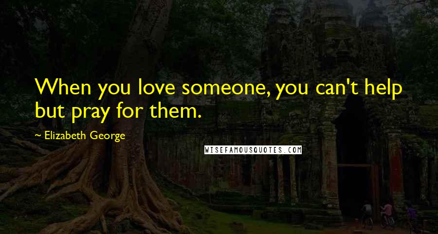 Elizabeth George Quotes: When you love someone, you can't help but pray for them.