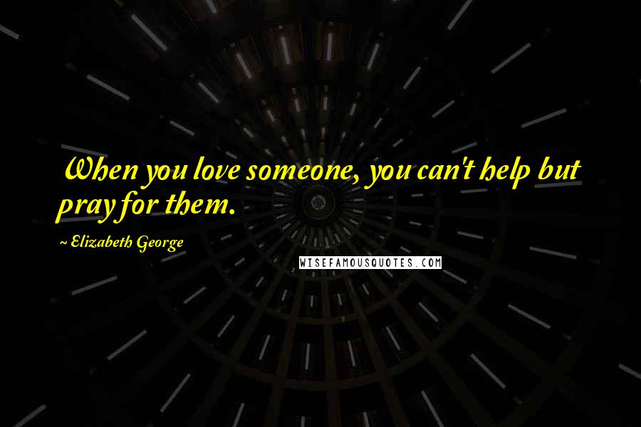 Elizabeth George Quotes: When you love someone, you can't help but pray for them.