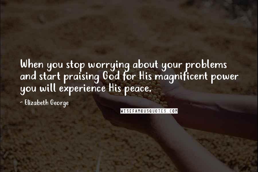 Elizabeth George Quotes: When you stop worrying about your problems and start praising God for His magnificent power you will experience His peace.