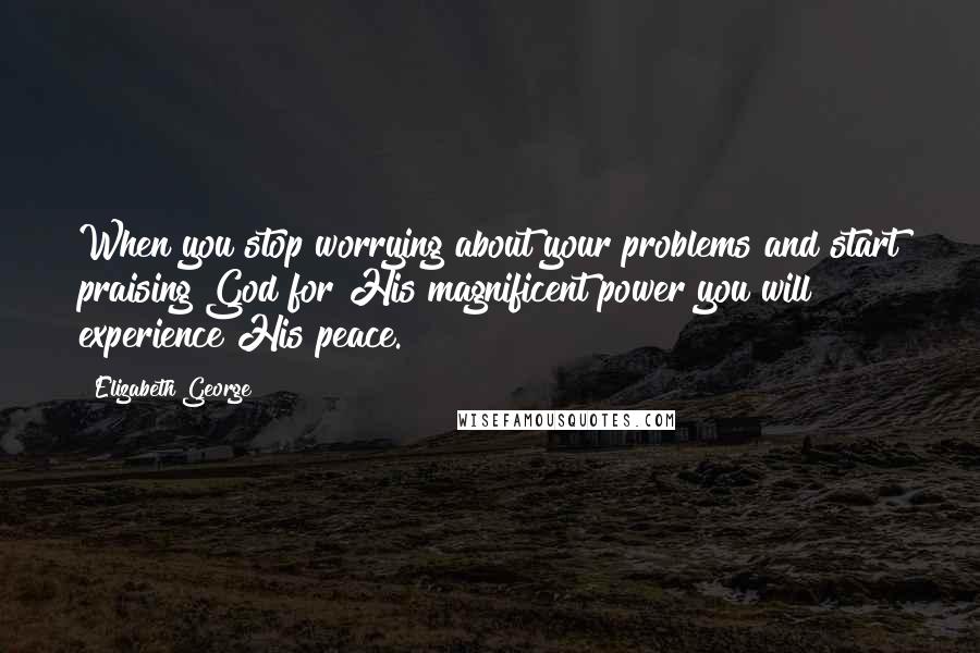 Elizabeth George Quotes: When you stop worrying about your problems and start praising God for His magnificent power you will experience His peace.