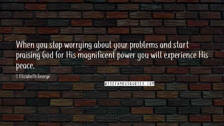 Elizabeth George Quotes: When you stop worrying about your problems and start praising God for His magnificent power you will experience His peace.