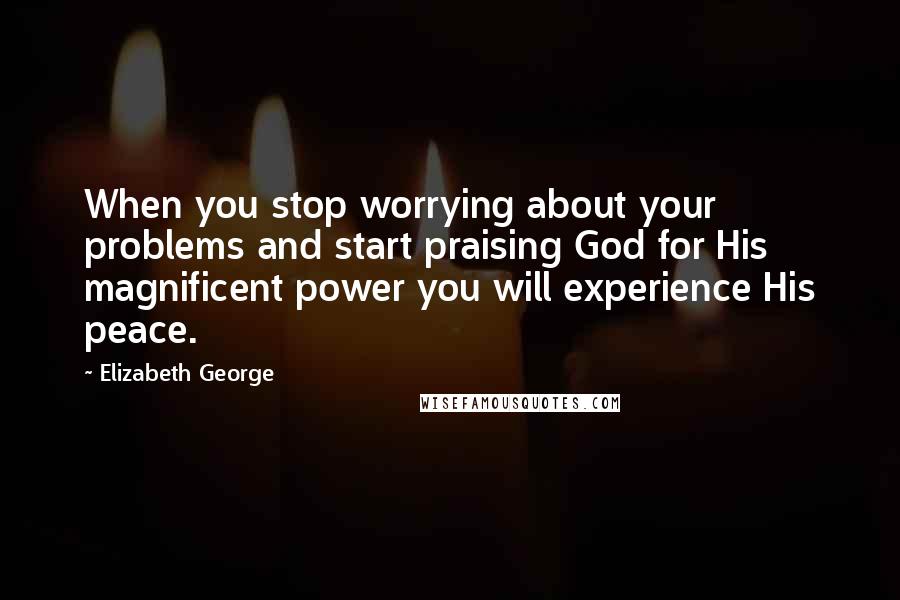 Elizabeth George Quotes: When you stop worrying about your problems and start praising God for His magnificent power you will experience His peace.