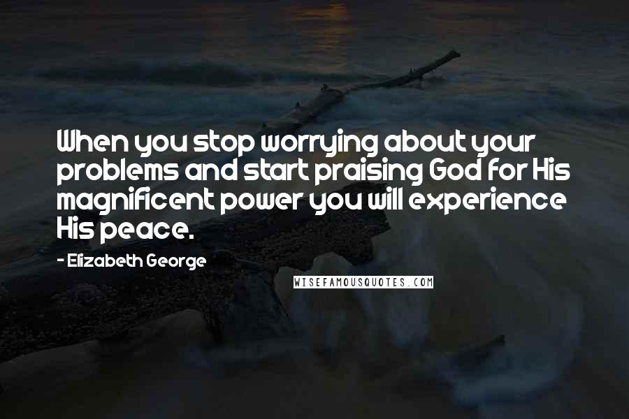 Elizabeth George Quotes: When you stop worrying about your problems and start praising God for His magnificent power you will experience His peace.