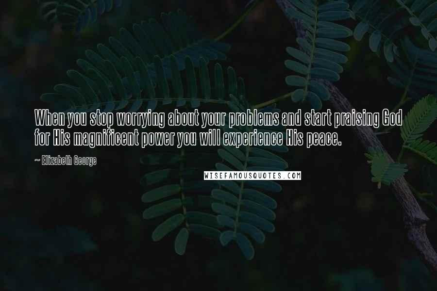 Elizabeth George Quotes: When you stop worrying about your problems and start praising God for His magnificent power you will experience His peace.