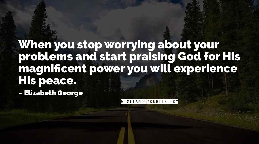 Elizabeth George Quotes: When you stop worrying about your problems and start praising God for His magnificent power you will experience His peace.