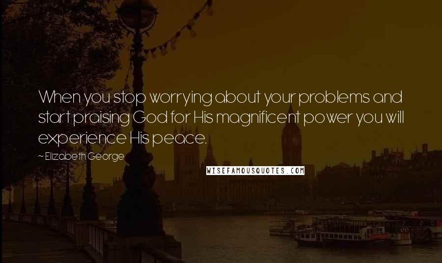 Elizabeth George Quotes: When you stop worrying about your problems and start praising God for His magnificent power you will experience His peace.