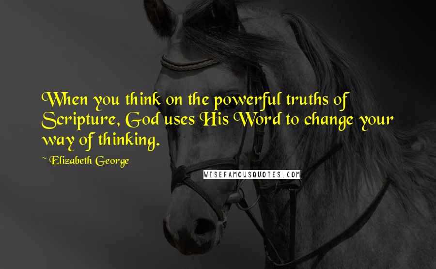 Elizabeth George Quotes: When you think on the powerful truths of Scripture, God uses His Word to change your way of thinking.