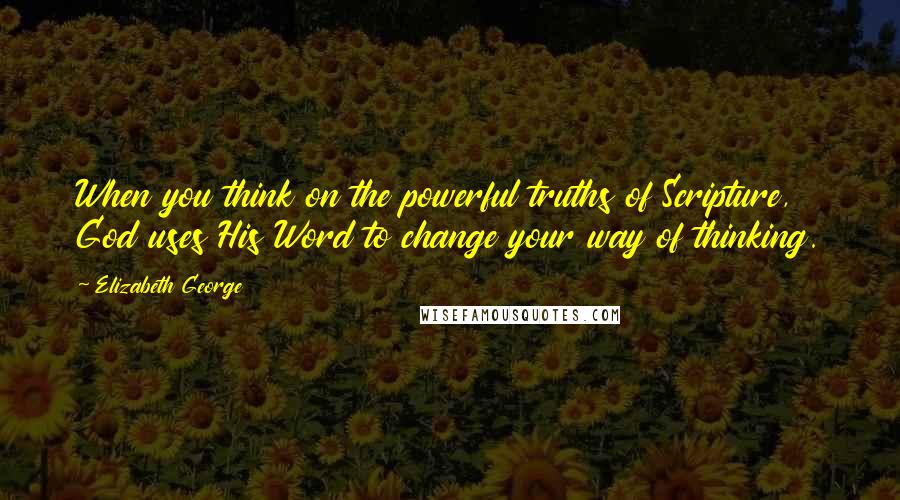 Elizabeth George Quotes: When you think on the powerful truths of Scripture, God uses His Word to change your way of thinking.