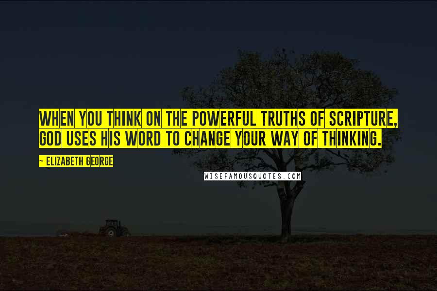 Elizabeth George Quotes: When you think on the powerful truths of Scripture, God uses His Word to change your way of thinking.