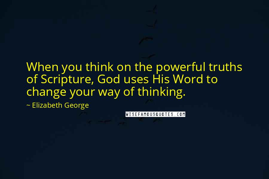 Elizabeth George Quotes: When you think on the powerful truths of Scripture, God uses His Word to change your way of thinking.