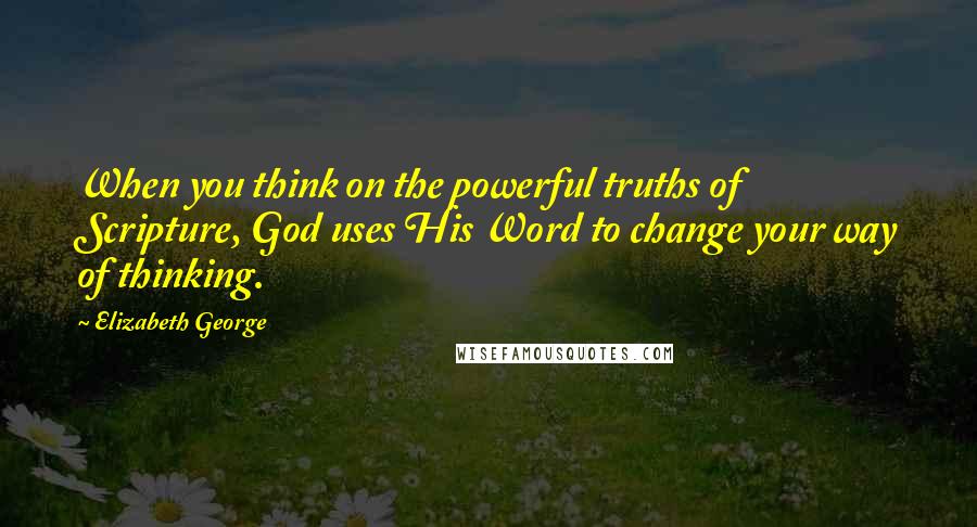 Elizabeth George Quotes: When you think on the powerful truths of Scripture, God uses His Word to change your way of thinking.