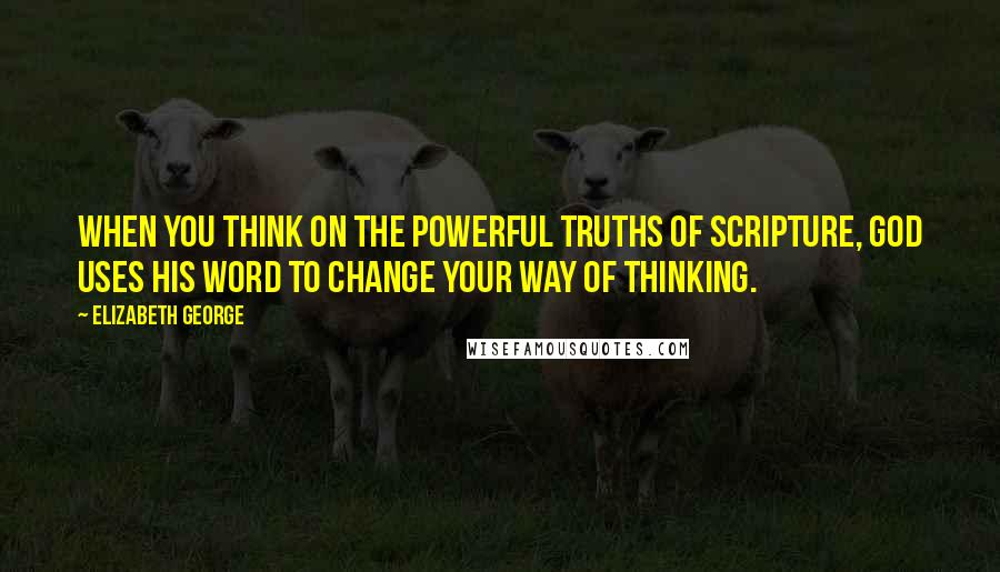 Elizabeth George Quotes: When you think on the powerful truths of Scripture, God uses His Word to change your way of thinking.