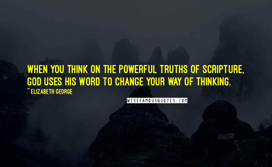 Elizabeth George Quotes: When you think on the powerful truths of Scripture, God uses His Word to change your way of thinking.