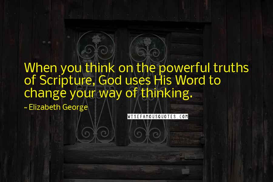 Elizabeth George Quotes: When you think on the powerful truths of Scripture, God uses His Word to change your way of thinking.