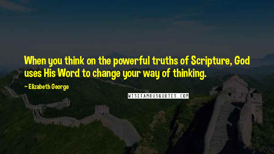 Elizabeth George Quotes: When you think on the powerful truths of Scripture, God uses His Word to change your way of thinking.