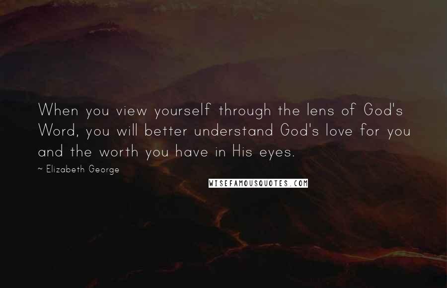 Elizabeth George Quotes: When you view yourself through the lens of God's Word, you will better understand God's love for you and the worth you have in His eyes.