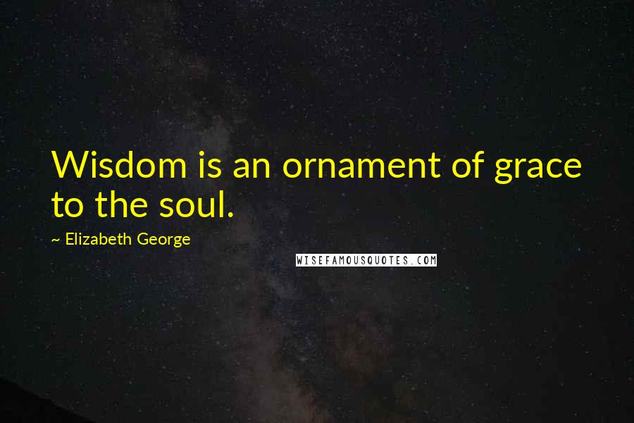 Elizabeth George Quotes: Wisdom is an ornament of grace to the soul.