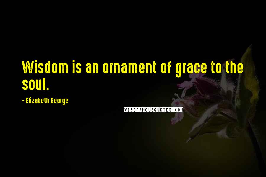 Elizabeth George Quotes: Wisdom is an ornament of grace to the soul.