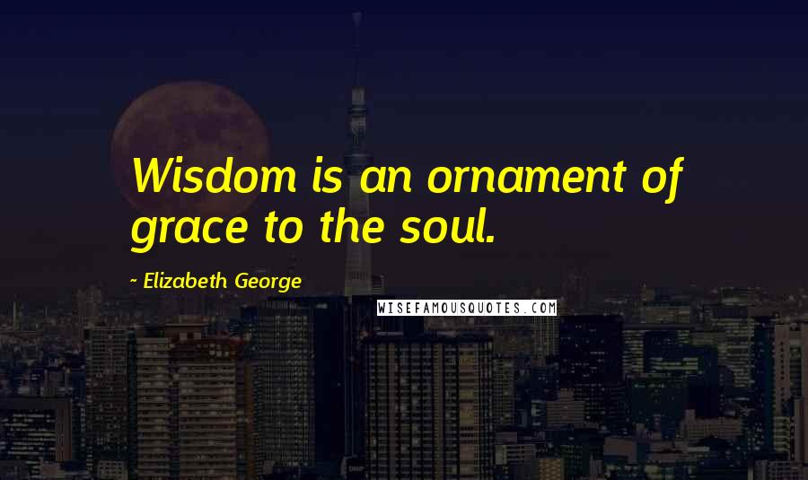 Elizabeth George Quotes: Wisdom is an ornament of grace to the soul.