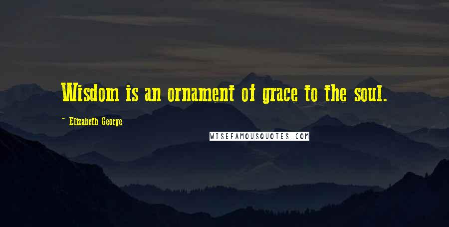 Elizabeth George Quotes: Wisdom is an ornament of grace to the soul.