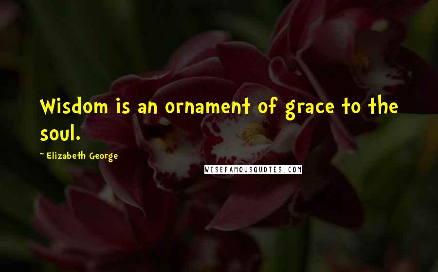 Elizabeth George Quotes: Wisdom is an ornament of grace to the soul.