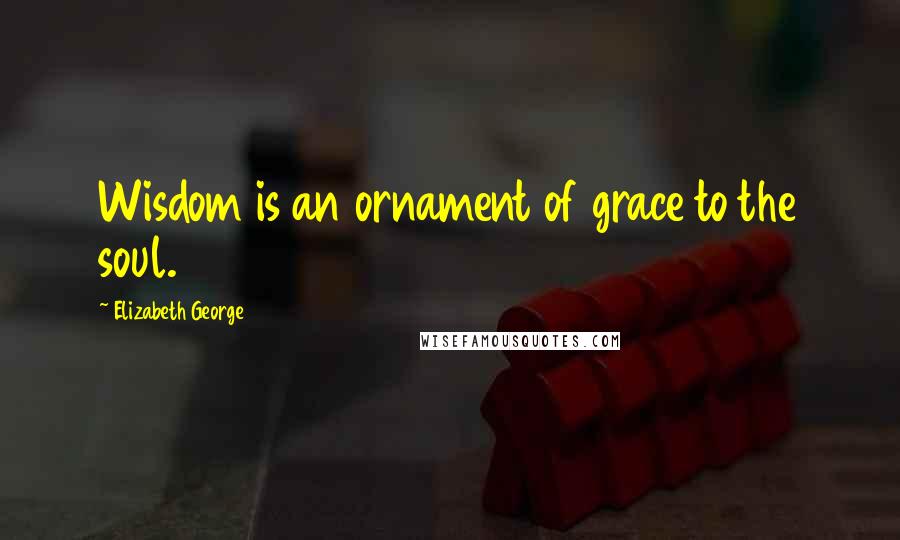 Elizabeth George Quotes: Wisdom is an ornament of grace to the soul.