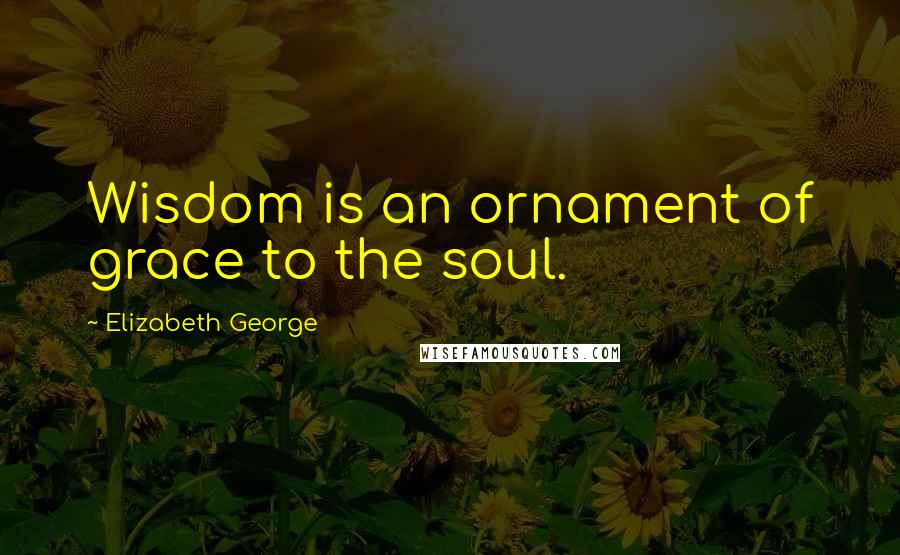 Elizabeth George Quotes: Wisdom is an ornament of grace to the soul.