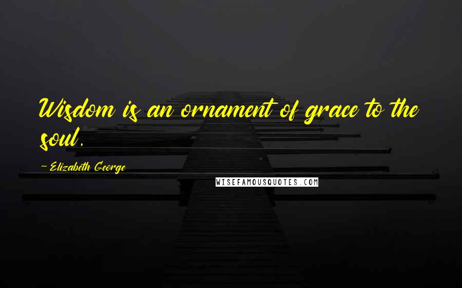 Elizabeth George Quotes: Wisdom is an ornament of grace to the soul.