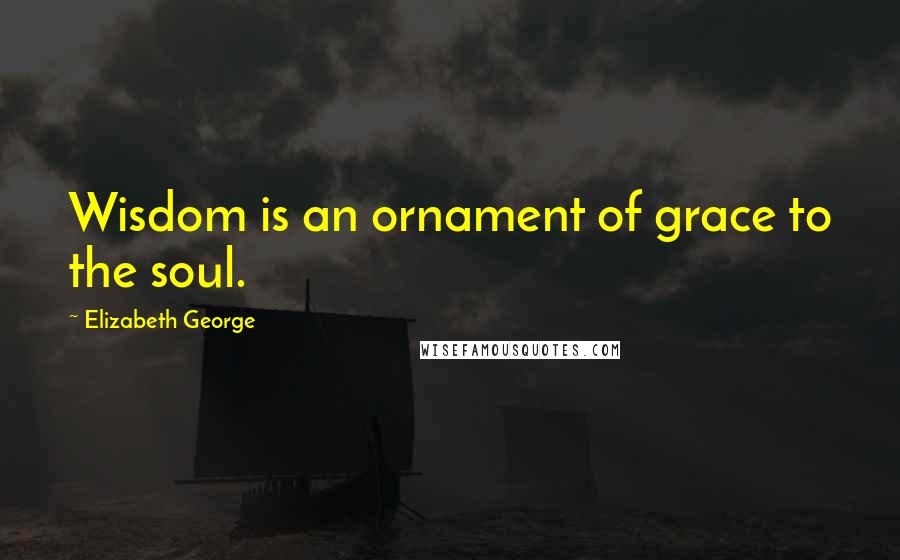 Elizabeth George Quotes: Wisdom is an ornament of grace to the soul.