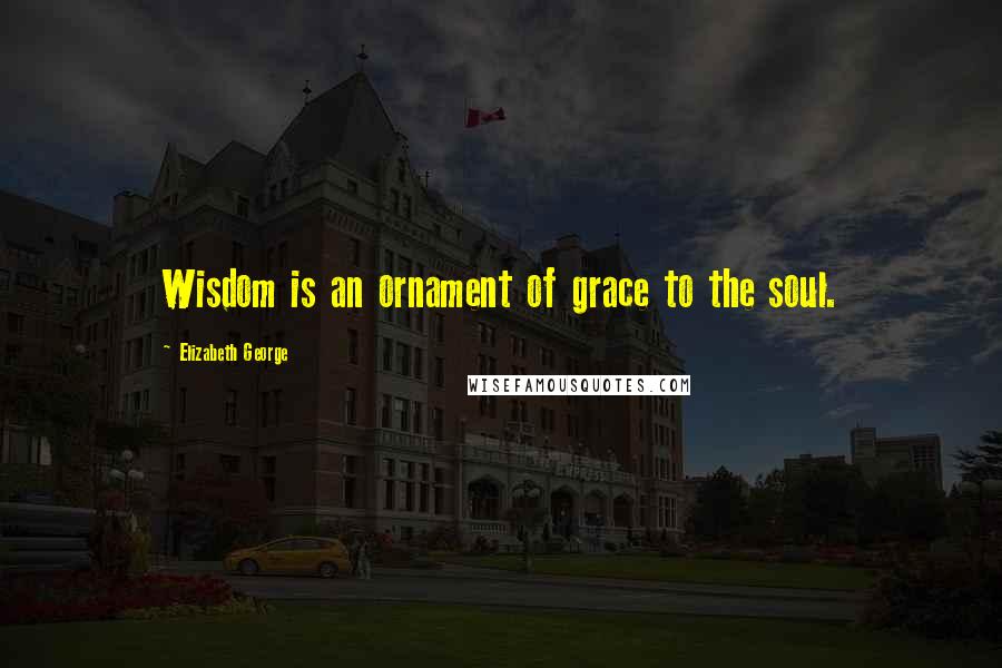 Elizabeth George Quotes: Wisdom is an ornament of grace to the soul.